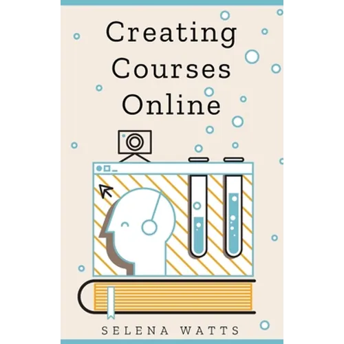 Creating Courses Online: Learn the Fundamental Tips, Tricks, and Strategies of Making the Best Online Courses to Engage Students - Paperback
