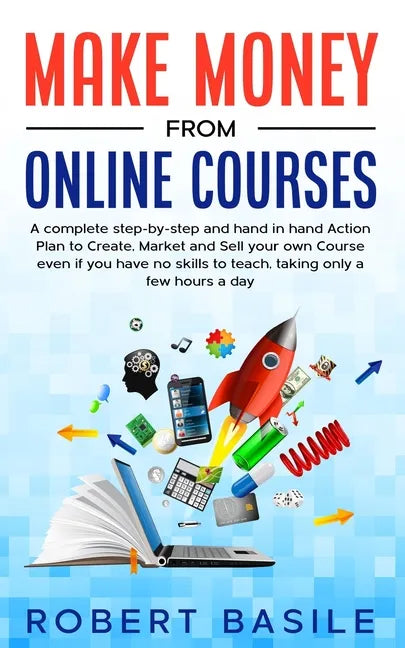 Make Money from Online Courses: A Complete Step-by-Step and Hand-in-Hand Action Plan to Create, Market and Sell Your Own Course Even if You Have no Sk - Paperback